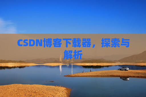 CSDN博客下载器,探索与解析 CSDN博客下载器,探索与解析